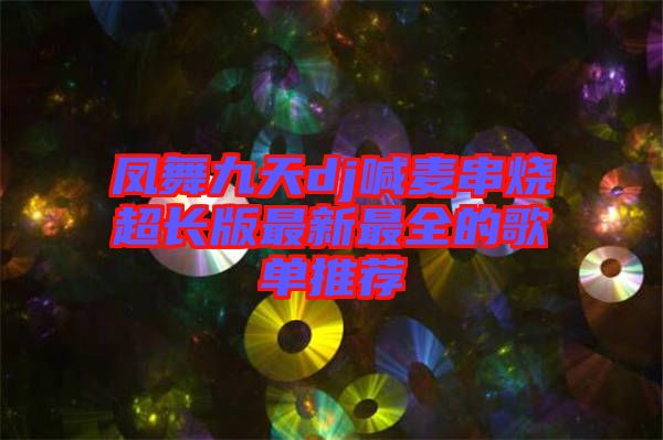 鳳舞九天dj喊麥串燒超長版最新最全的歌單推薦