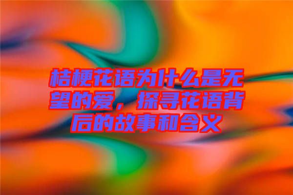 桔?；ㄕZ為什么是無望的愛，探尋花語背后的故事和含義