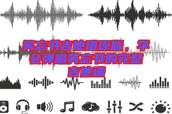 笑忘書吉他譜原版，學(xué)會(huì)彈唱笑忘書的完整吉他譜