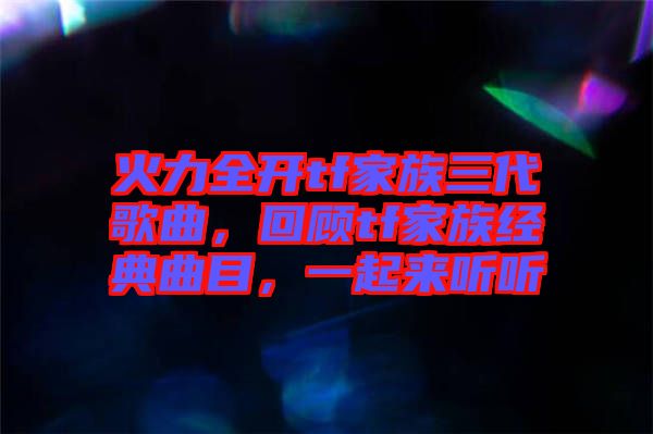 火力全開tf家族三代歌曲，回顧tf家族經(jīng)典曲目，一起來聽聽