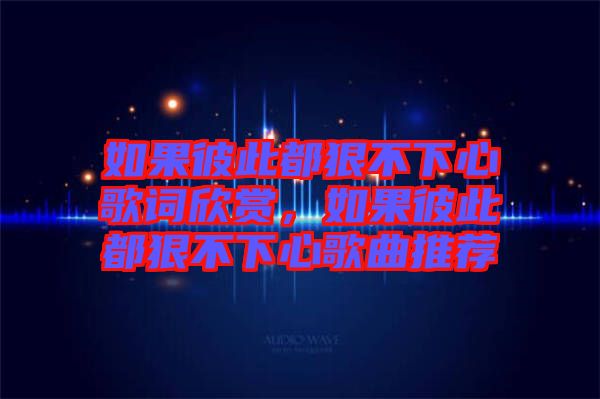 如果彼此都狠不下心歌詞欣賞，如果彼此都狠不下心歌曲推薦