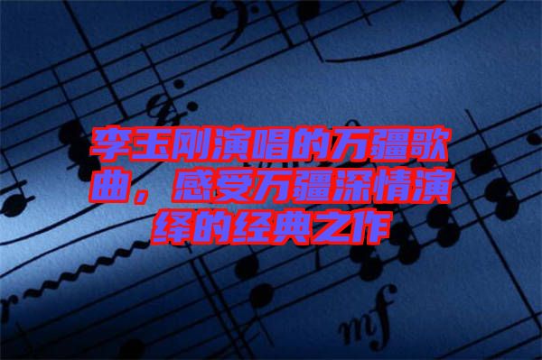 李玉剛演唱的萬疆歌曲，感受萬疆深情演繹的經(jīng)典之作