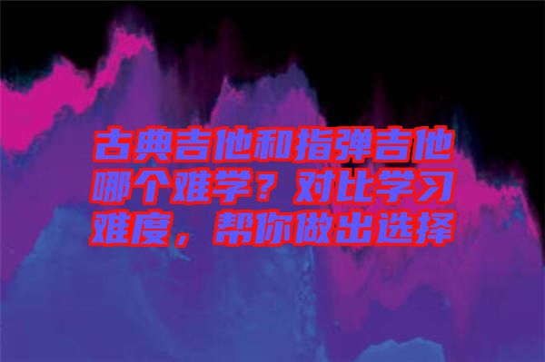 古典吉他和指彈吉他哪個難學(xué)？對比學(xué)習(xí)難度，幫你做出選擇