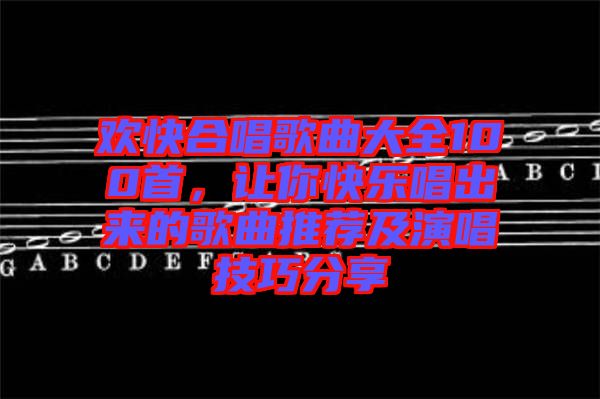 歡快合唱歌曲大全100首，讓你快樂唱出來的歌曲推薦及演唱技巧分享