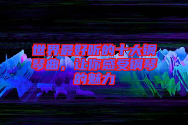 世界最好聽(tīng)的十大鋼琴曲，讓你感受鋼琴的魅力