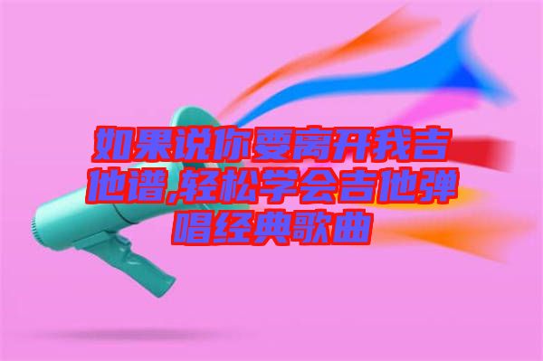 如果說你要離開我吉他譜,輕松學(xué)會吉他彈唱經(jīng)典歌曲