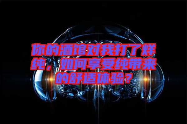 你的酒館對(duì)我打了烊純，如何享受純帶來的舒適體驗(yàn)？