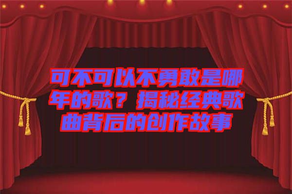 可不可以不勇敢是哪年的歌？揭秘經(jīng)典歌曲背后的創(chuàng)作故事