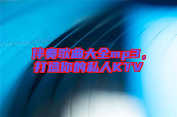 伴奏歌曲大全mp3，打造你的私人KTV