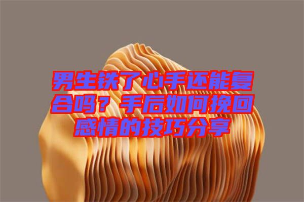 男生鐵了心手還能復(fù)合嗎？手后如何挽回感情的技巧分享