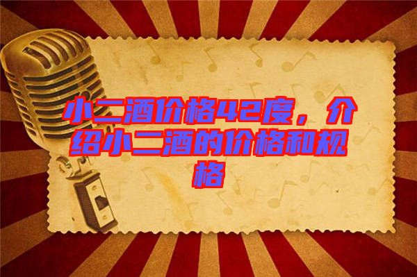 小二酒價格42度，介紹小二酒的價格和規(guī)格