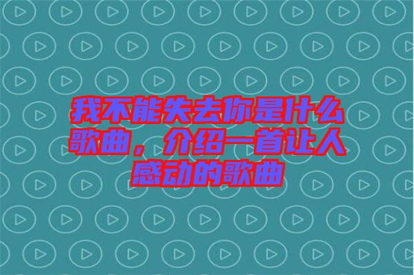 我不能失去你是什么歌曲，介紹一首讓人感動(dòng)的歌曲