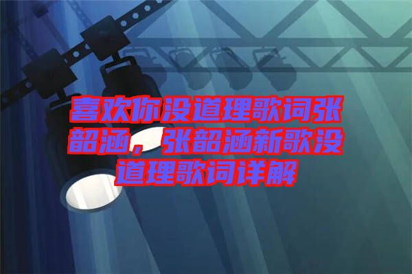 喜歡你沒道理歌詞張韶涵，張韶涵新歌沒道理歌詞詳解