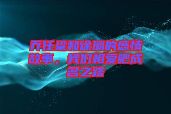 喬任梁和徐璐的感情故事，我們相愛吧成名之路