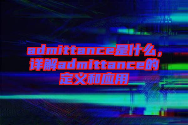 admittance是什么，詳解admittance的定義和應(yīng)用