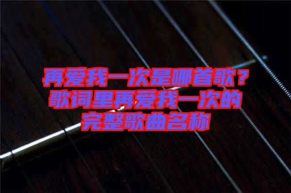 再愛我一次是哪首歌？歌詞里再愛我一次的完整歌曲名稱