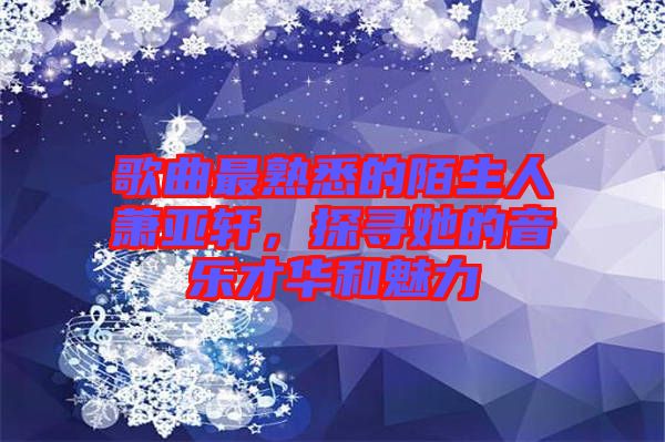 歌曲最熟悉的陌生人蕭亞軒，探尋她的音樂(lè)才華和魅力