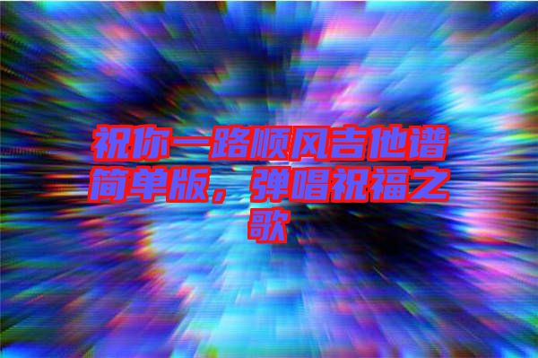 祝你一路順風吉他譜簡單版，彈唱祝福之歌