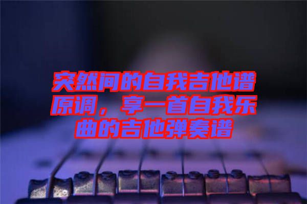 突然間的自我吉他譜原調(diào)，享一首自我樂曲的吉他彈奏譜