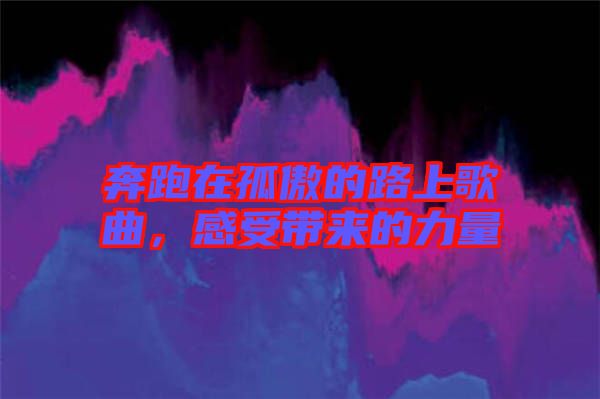 奔跑在孤傲的路上歌曲，感受帶來的力量