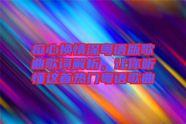 癡心換情深粵語版歌曲歌詞解析，讓你聽懂這首熱門粵語歌曲