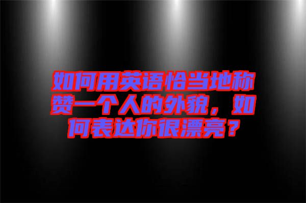 如何用英語恰當?shù)胤Q贊一個人的外貌，如何表達你很漂亮？