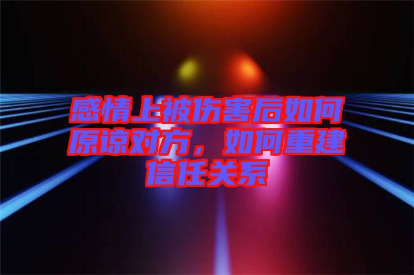 感情上被傷害后如何原諒對方，如何重建信任關(guān)系