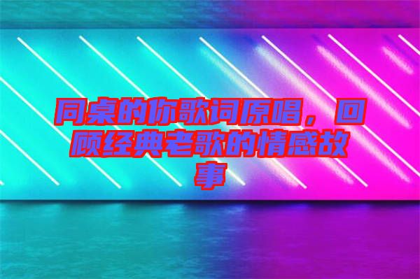 同桌的你歌詞原唱，回顧經(jīng)典老歌的情感故事