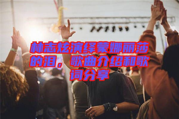 林志炫演繹蒙娜麗莎的淚，歌曲介紹和歌詞分享