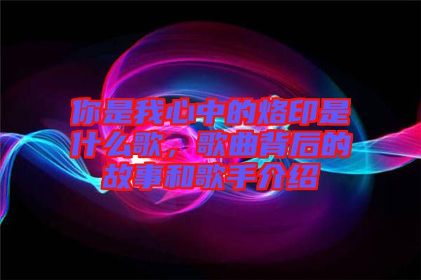 你是我心中的烙印是什么歌，歌曲背后的故事和歌手介紹