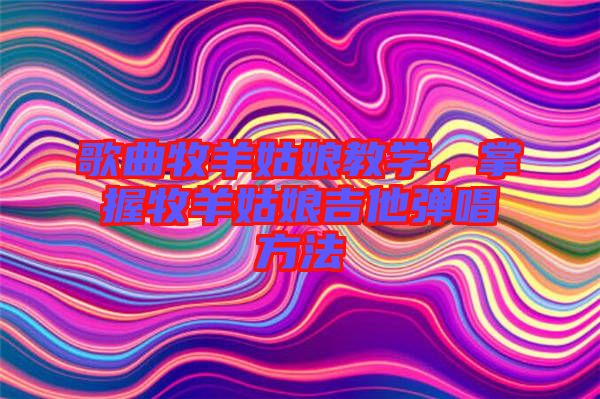 歌曲牧羊姑娘教學(xué)，掌握牧羊姑娘吉他彈唱方法