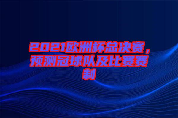 2021歐洲杯總決賽，預(yù)測冠球隊(duì)及比賽賽制