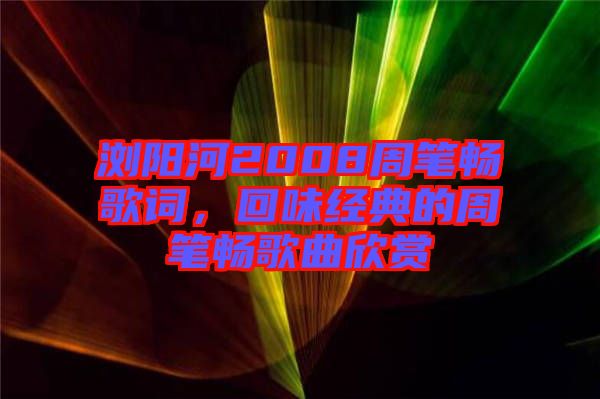 瀏陽河2008周筆暢歌詞，回味經典的周筆暢歌曲欣賞