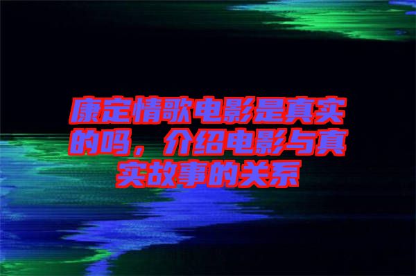 康定情歌電影是真實的嗎，介紹電影與真實故事的關(guān)系