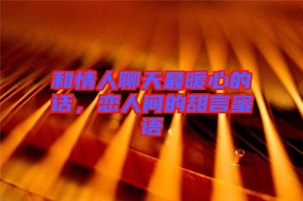 和情人聊天最暖心的話，戀人間的甜言蜜語(yǔ)