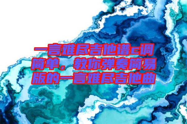 一言難盡吉他譜c調(diào)簡單，教你彈奏簡易版的一言難盡吉他曲