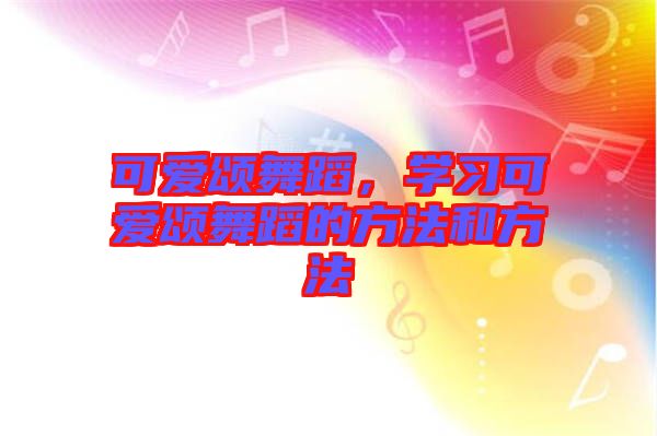 可愛頌舞蹈，學(xué)習(xí)可愛頌舞蹈的方法和方法