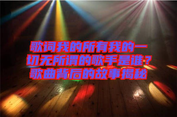 歌詞我的所有我的一切無所謂的歌手是誰？歌曲背后的故事揭秘