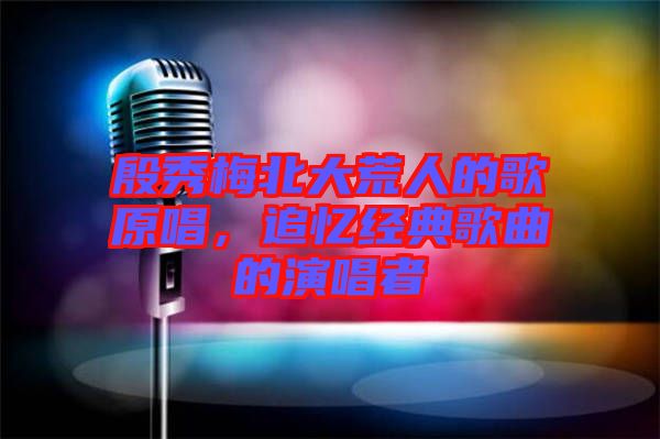 殷秀梅北大荒人的歌原唱，追憶經(jīng)典歌曲的演唱者