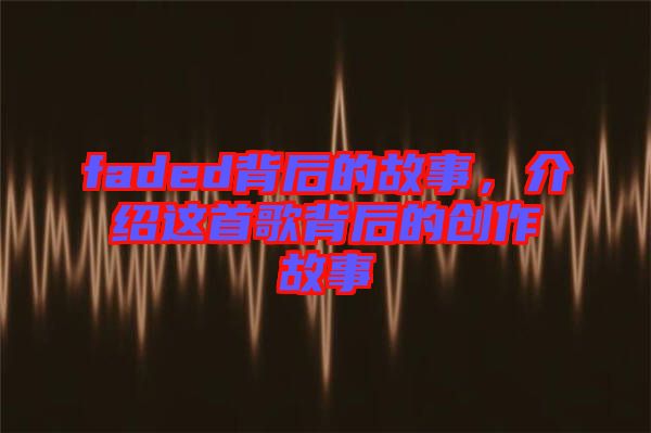 faded背后的故事，介紹這首歌背后的創(chuàng)作故事