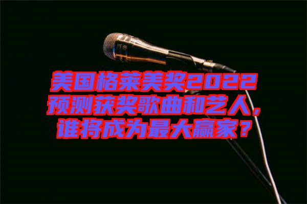 美國格萊美獎2022預測獲獎歌曲和藝人，誰將成為最大贏家？