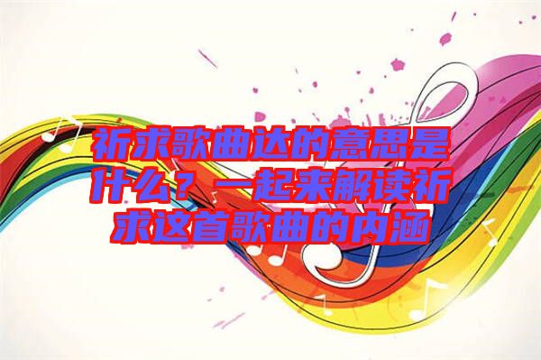 祈求歌曲達的意思是什么？一起來解讀祈求這首歌曲的內(nèi)涵