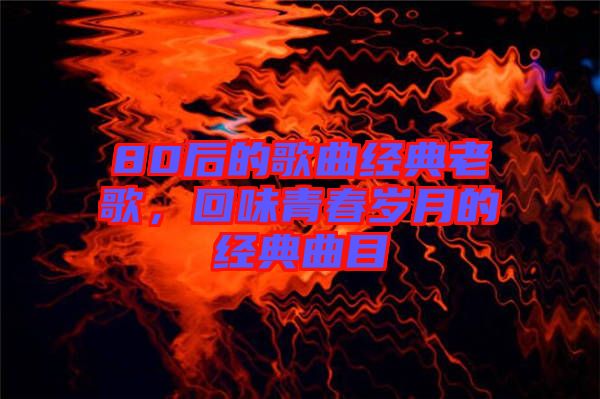 80后的歌曲經(jīng)典老歌，回味青春歲月的經(jīng)典曲目