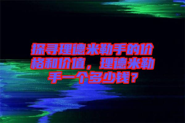 探尋理德米勒手的價格和價值，理德米勒手一個多少錢？