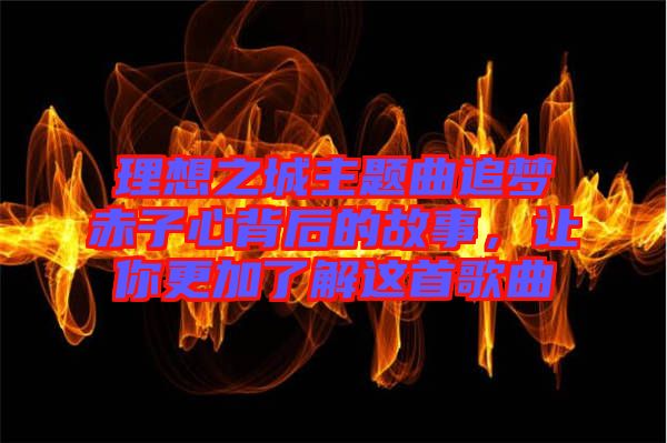 理想之城主題曲追夢赤子心背后的故事，讓你更加了解這首歌曲