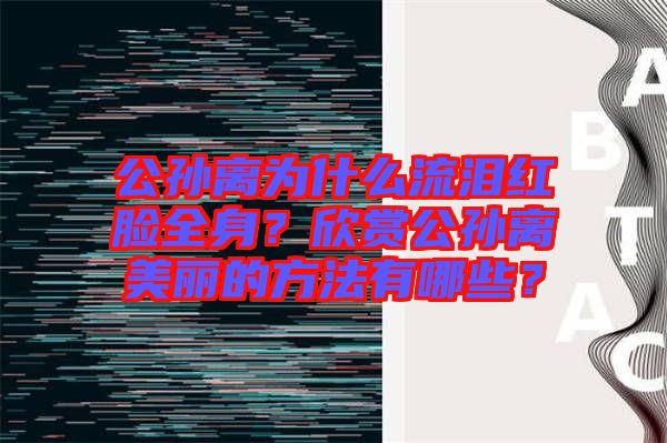 公孫離為什么流淚紅臉全身？欣賞公孫離美麗的方法有哪些？