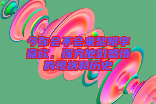 今你會(huì)不會(huì)來黎明李嘉欣，探究他們感情的現(xiàn)狀和歷史