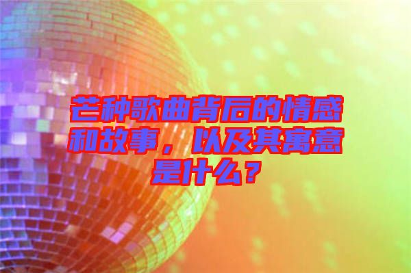 芒種歌曲背后的情感和故事，以及其寓意是什么？