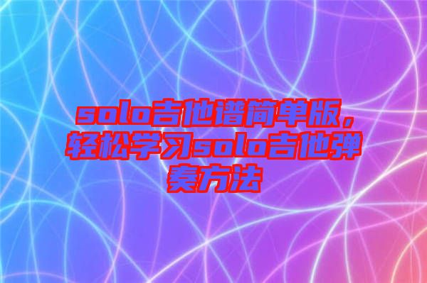 solo吉他譜簡單版，輕松學(xué)習(xí)solo吉他彈奏方法