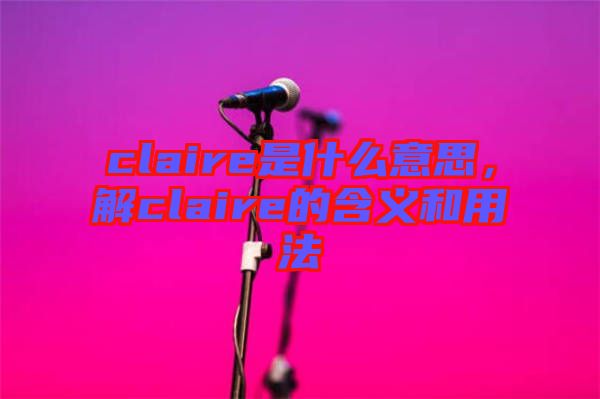 claire是什么意思，解claire的含義和用法